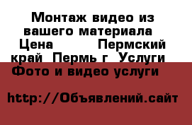 Монтаж видео из вашего материала › Цена ­ 400 - Пермский край, Пермь г. Услуги » Фото и видео услуги   